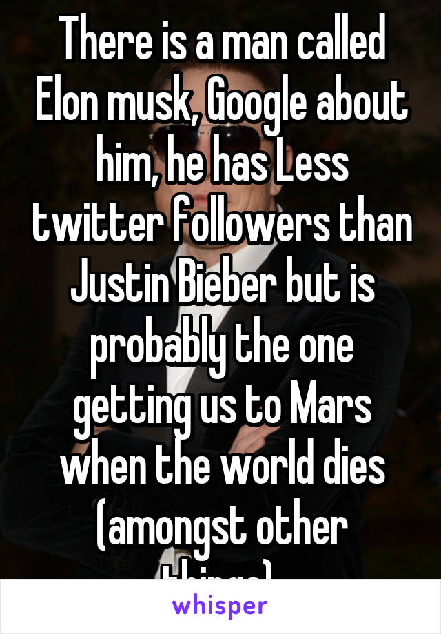 There is a man called Elon musk, Google about him, he has Less twitter followers than Justin Bieber but is probably the one getting us to Mars when the world dies
(amongst other things) 