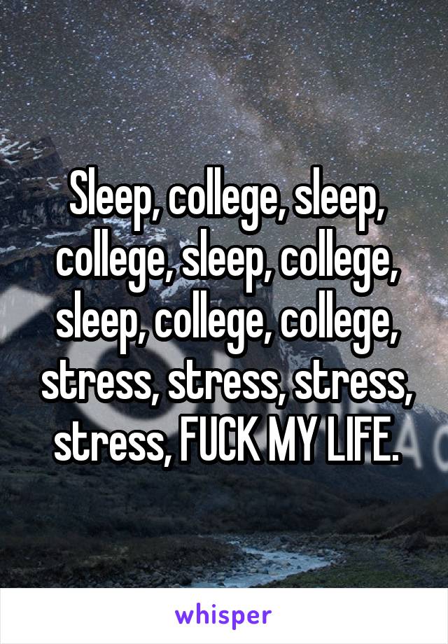 Sleep, college, sleep, college, sleep, college, sleep, college, college, stress, stress, stress, stress, FUCK MY LIFE.