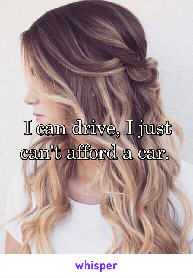 I can drive, I just can't afford a car. 