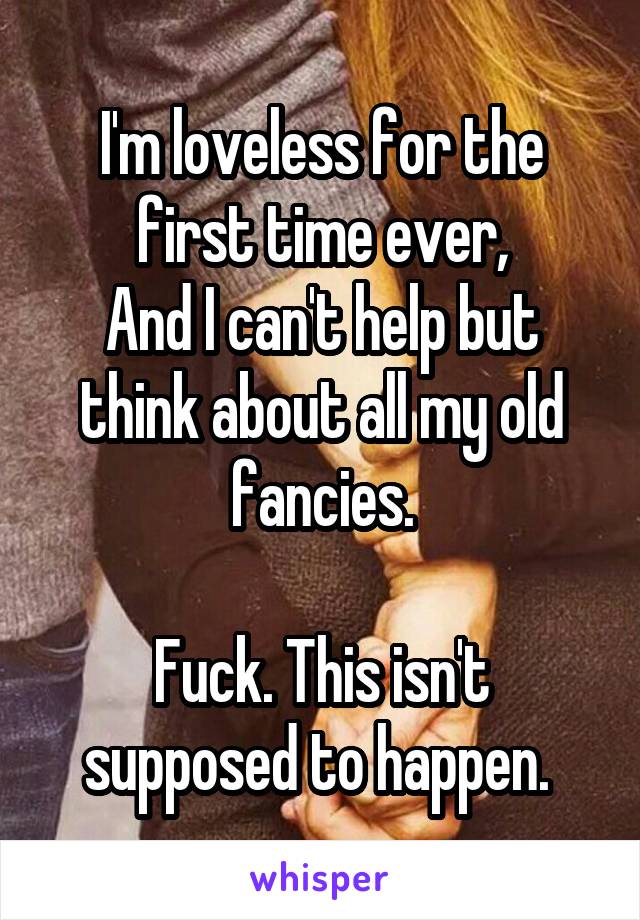 I'm loveless for the first time ever,
And I can't help but think about all my old fancies.

Fuck. This isn't supposed to happen. 