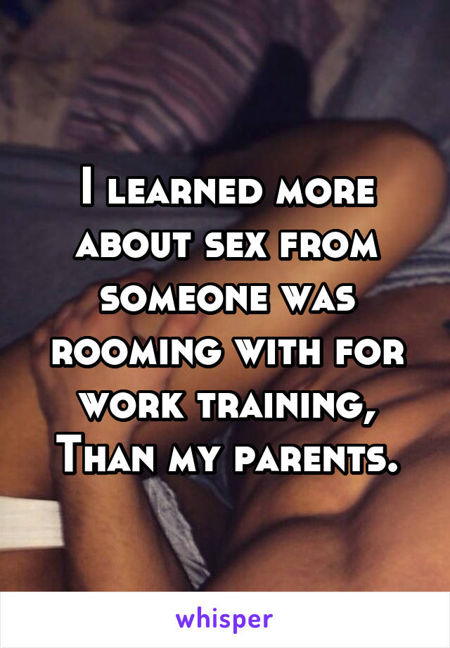 I learned more about sex from someone was rooming with for work training, Than my parents.