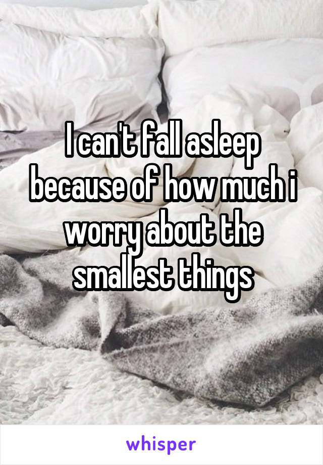 I can't fall asleep because of how much i worry about the smallest things
