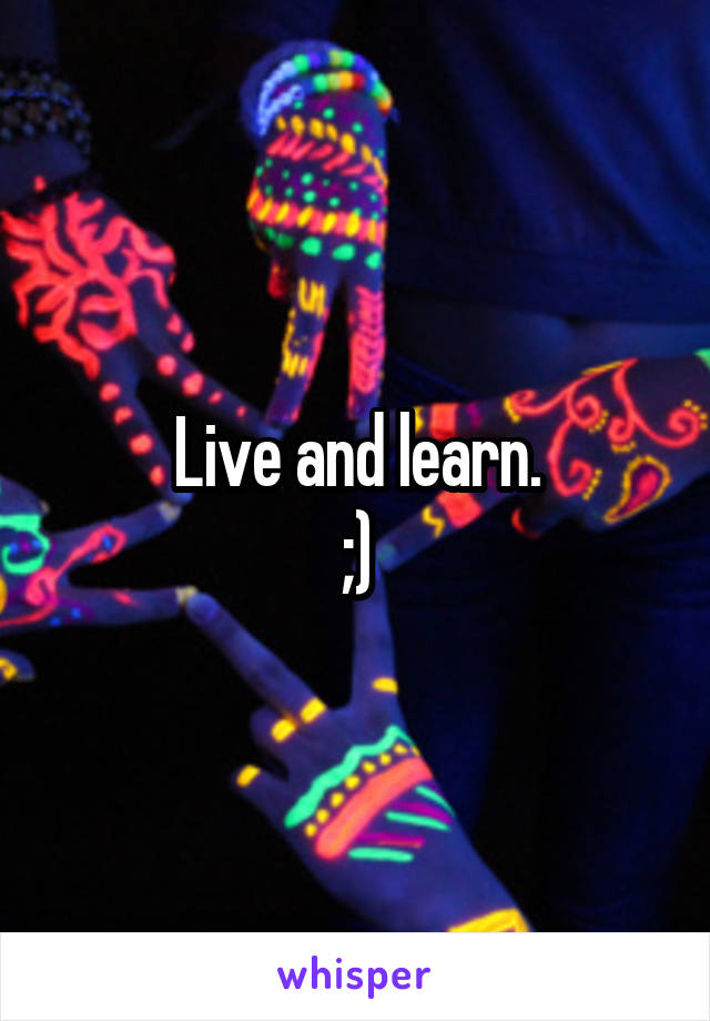 Live and learn.
;)