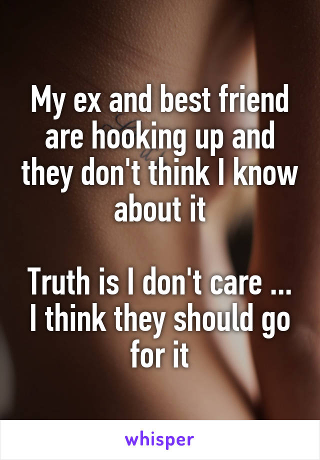 My ex and best friend are hooking up and they don't think I know about it

Truth is I don't care ...
I think they should go for it