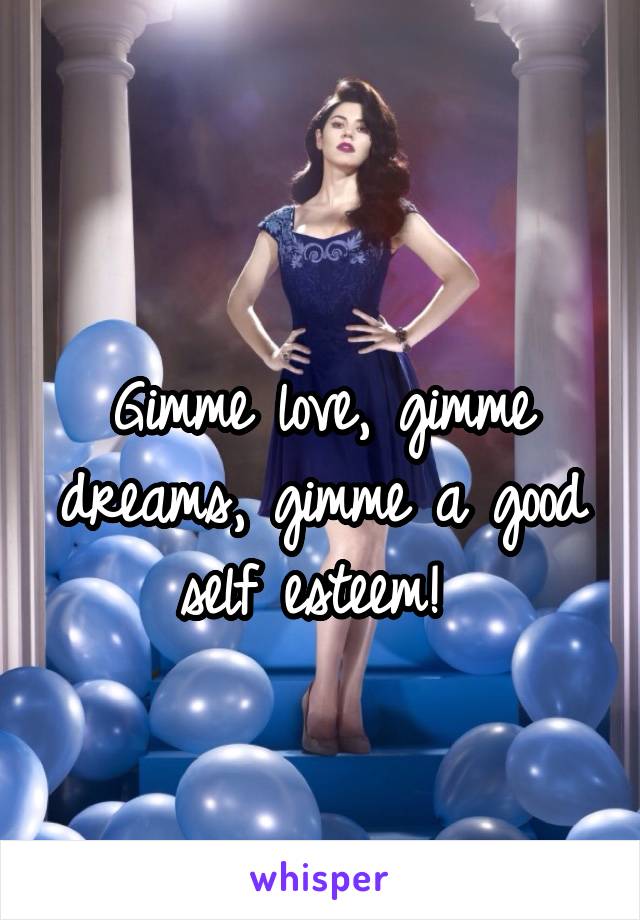 
Gimme love, gimme dreams, gimme a good self esteem! 