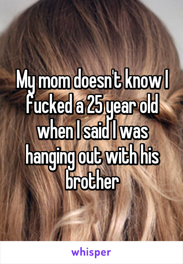 My mom doesn't know I fucked a 25 year old when I said I was hanging out with his brother