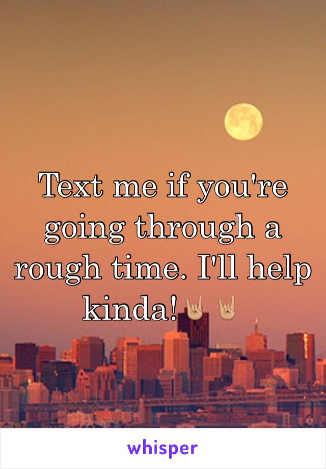 Text me if you're going through a rough time. I'll help kinda!🤘🏼🤘🏼