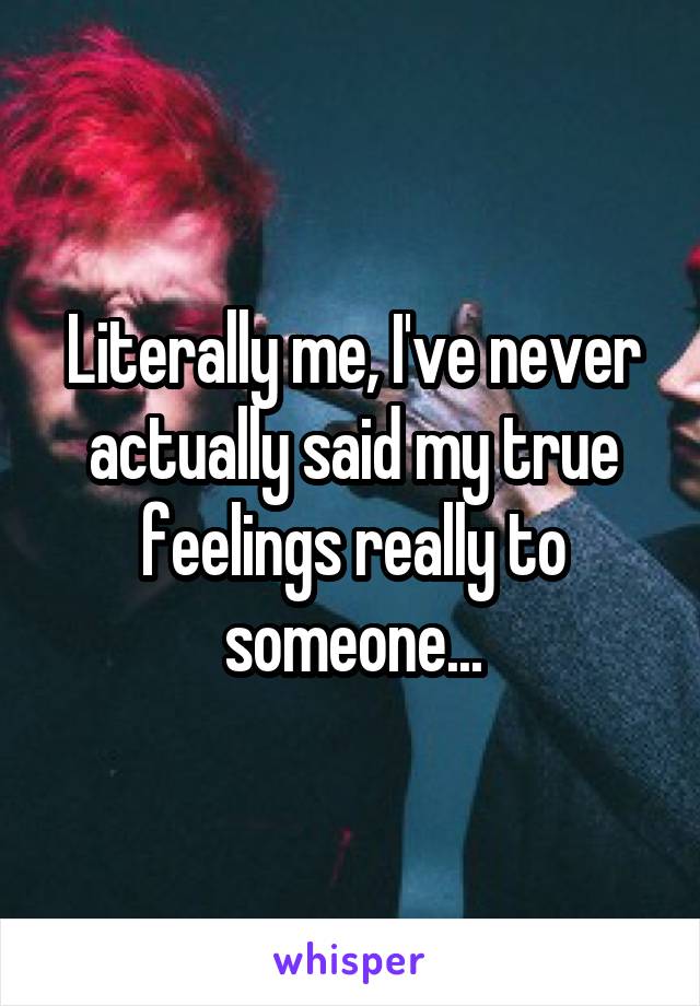 Literally me, I've never actually said my true feelings really to someone...