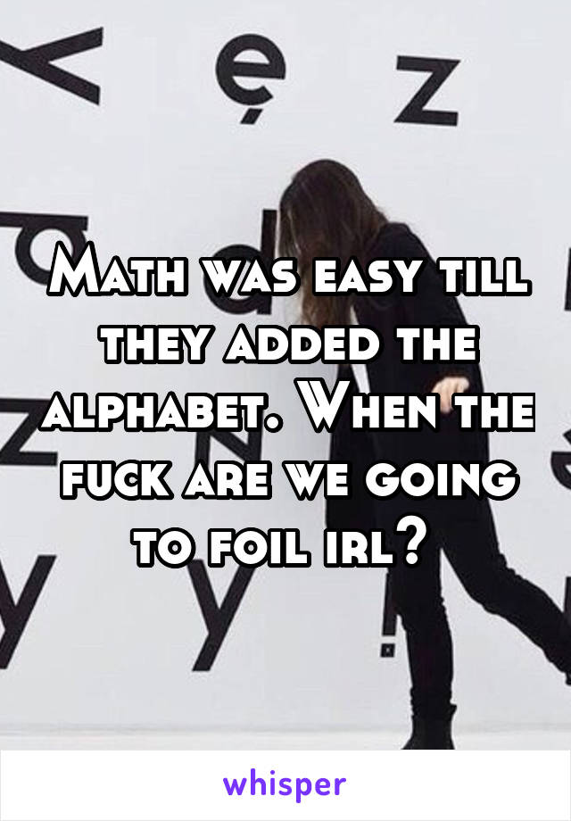 Math was easy till they added the alphabet. When the fuck are we going to foil irl? 