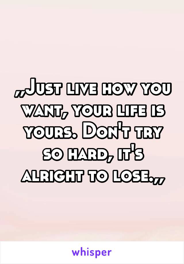 ,,Just live how you want, your life is yours. Don't try so hard, it's alright to lose.,,