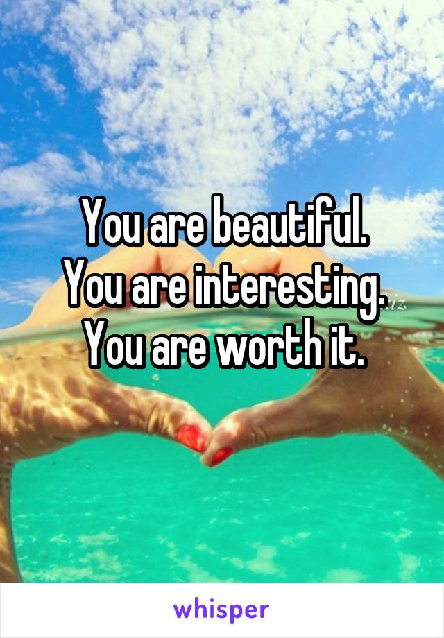 You are beautiful.
You are interesting.
You are worth it.
