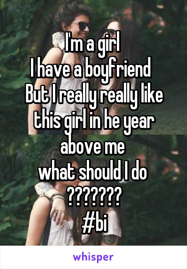 I'm a girl 
I have a boyfriend  
But I really really like this girl in he year above me 
what should I do 
???????
#bi