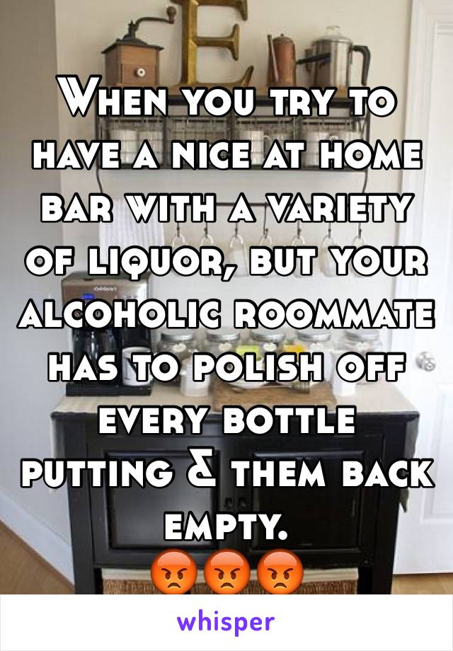 When you try to have a nice at home bar with a variety of liquor, but your alcoholic roommate has to polish off every bottle putting & them back empty.
😡😡😡