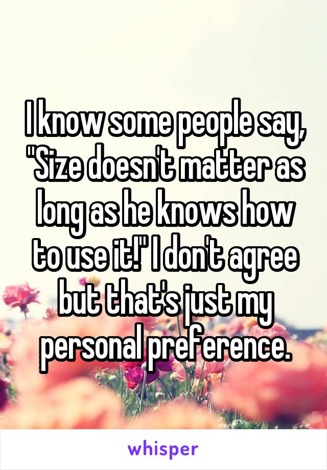 I know some people say, "Size doesn't matter as long as he knows how to use it!" I don't agree but that's just my personal preference.