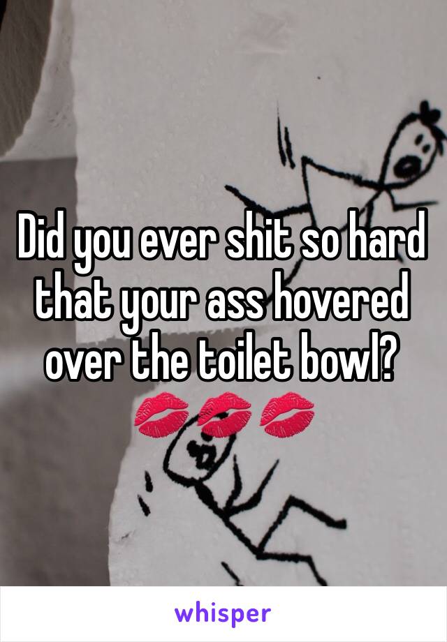 Did you ever shit so hard that your ass hovered over the toilet bowl? 💋💋💋