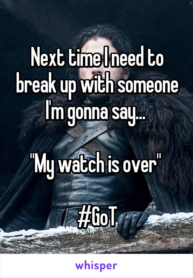 Next time I need to break up with someone I'm gonna say... 

"My watch is over" 

#GoT