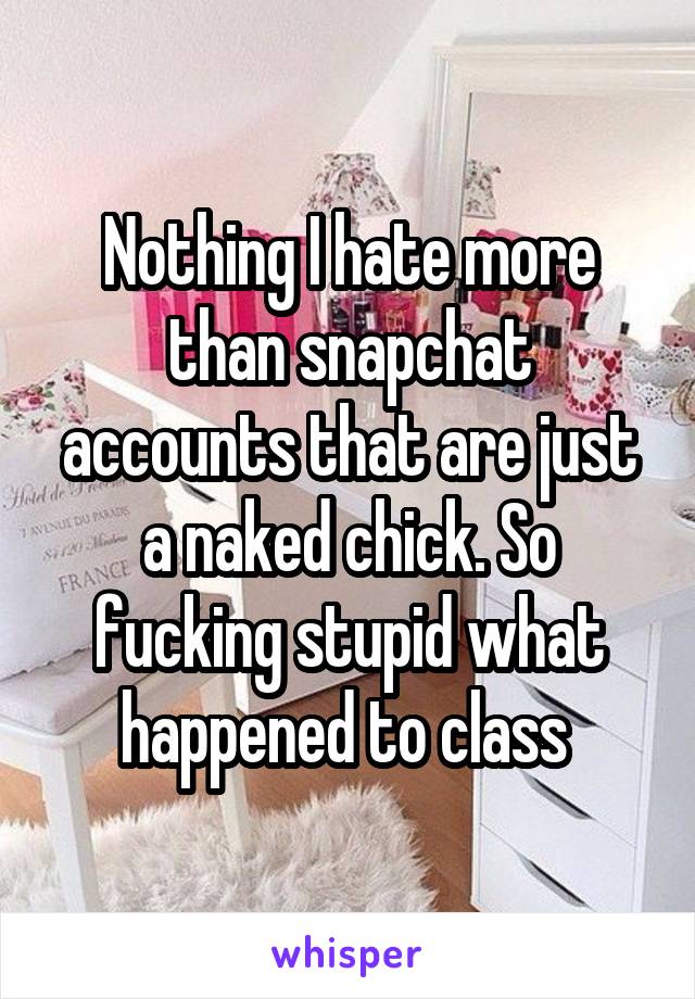 Nothing I hate more than snapchat accounts that are just a naked chick. So fucking stupid what happened to class 