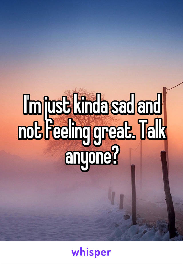 I'm just kinda sad and not feeling great. Talk anyone?