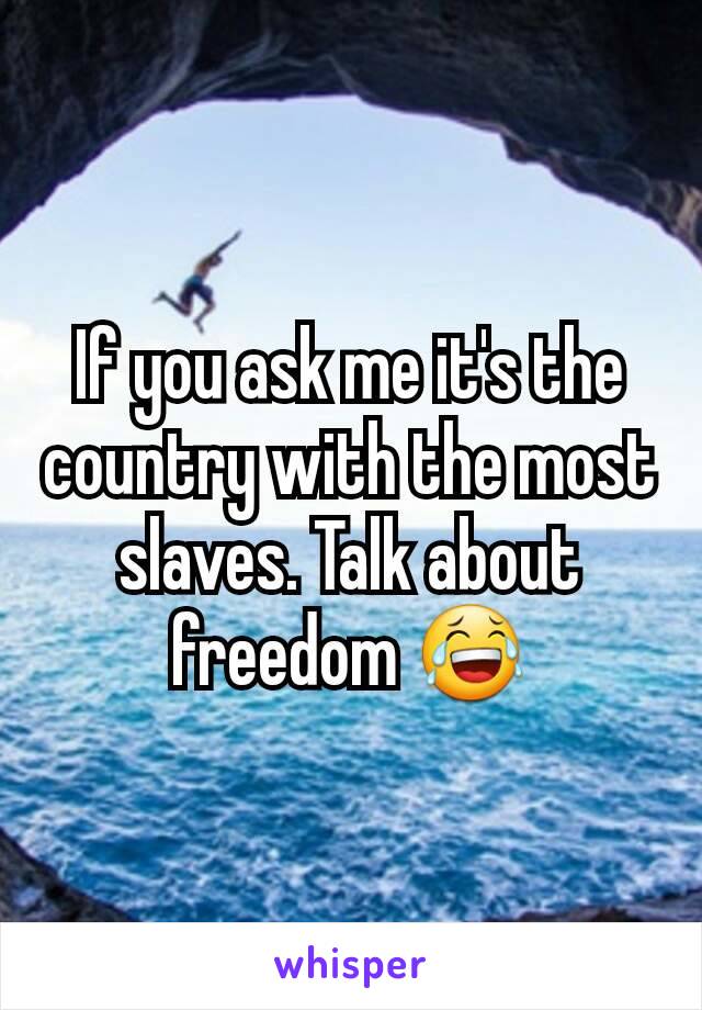 If you ask me it's the country with the most slaves. Talk about freedom 😂