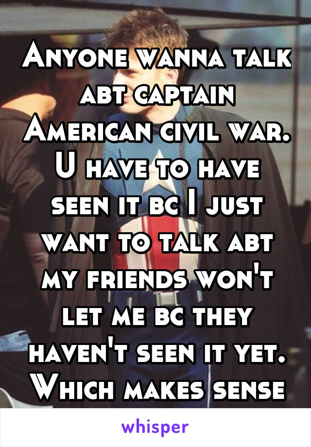 Anyone wanna talk abt captain American civil war. U have to have seen it bc I just want to talk abt my friends won't let me bc they haven't seen it yet. Which makes sense