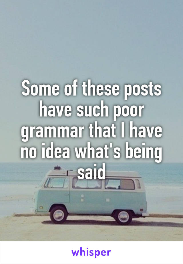 Some of these posts have such poor grammar that I have no idea what's being said