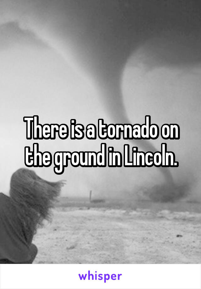 There is a tornado on the ground in Lincoln.