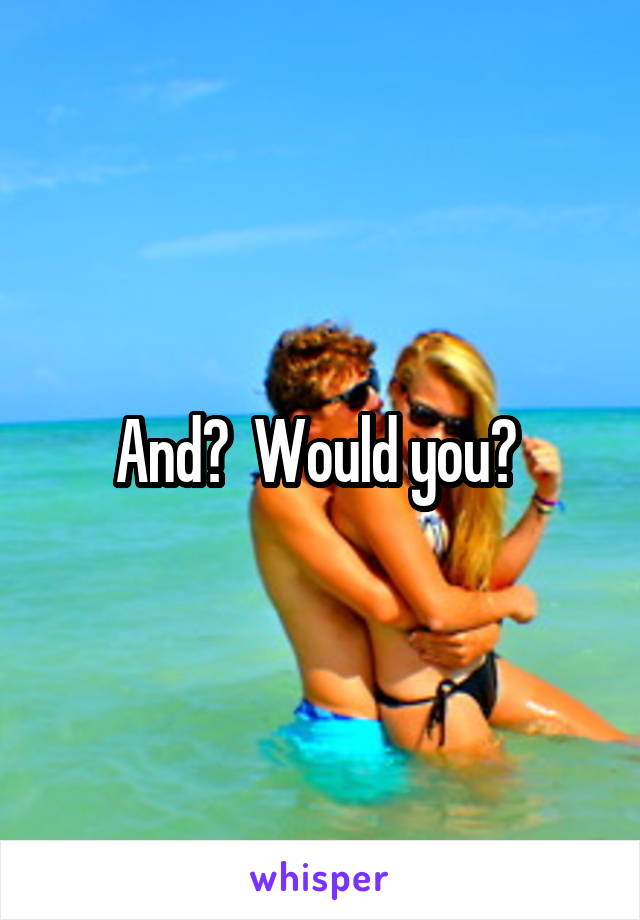 And?  Would you? 