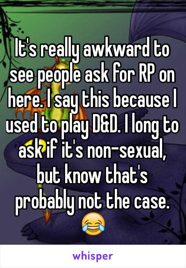 It's really awkward to see people ask for RP on here. I say this because I used to play D&D. I long to ask if it's non-sexual, but know that's probably not the case. 😂