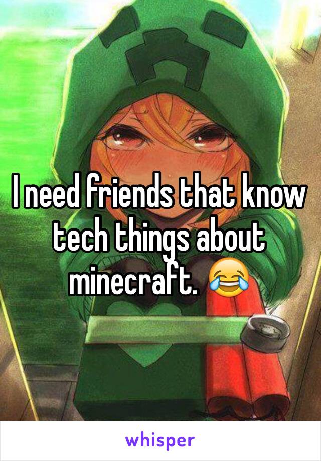 I need friends that know tech things about minecraft. 😂