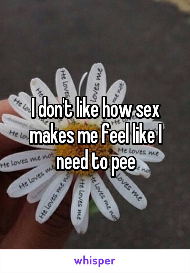 I don't like how sex makes me feel like I need to pee