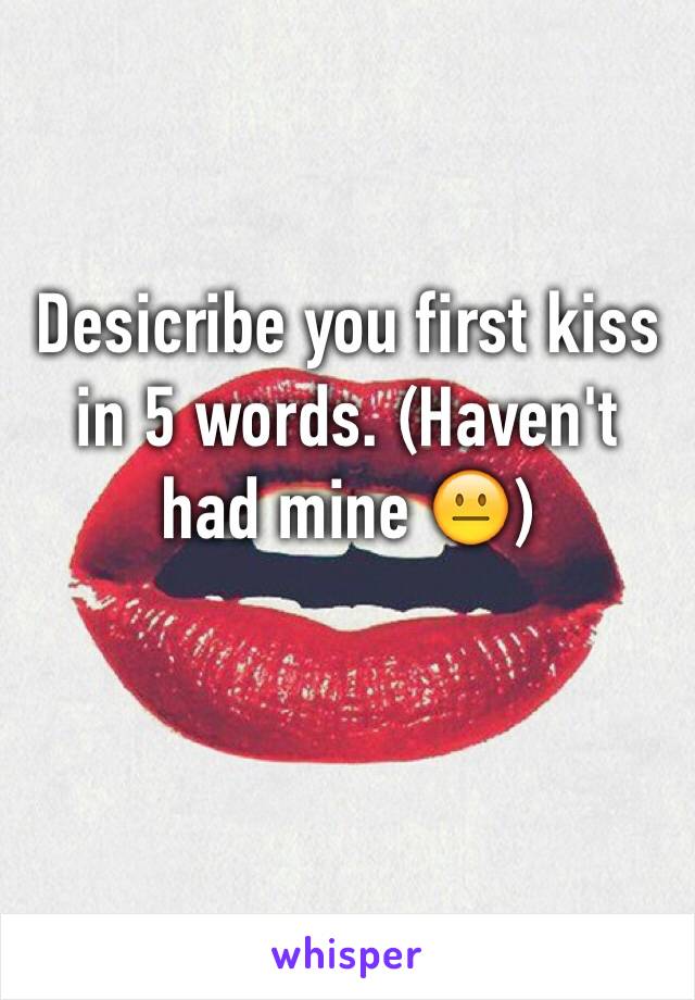 Desicribe you first kiss in 5 words. (Haven't had mine 😐)