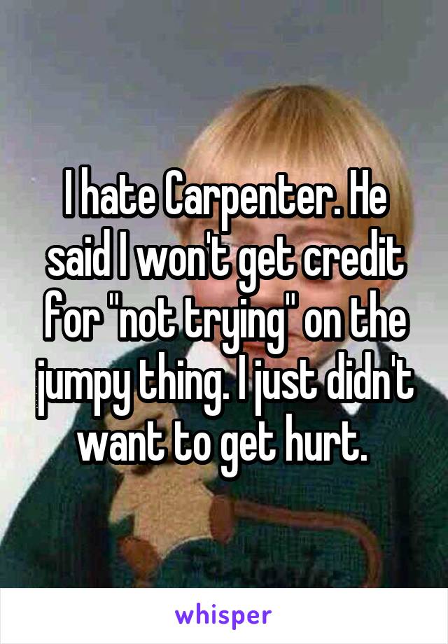 I hate Carpenter. He said I won't get credit for "not trying" on the jumpy thing. I just didn't want to get hurt. 