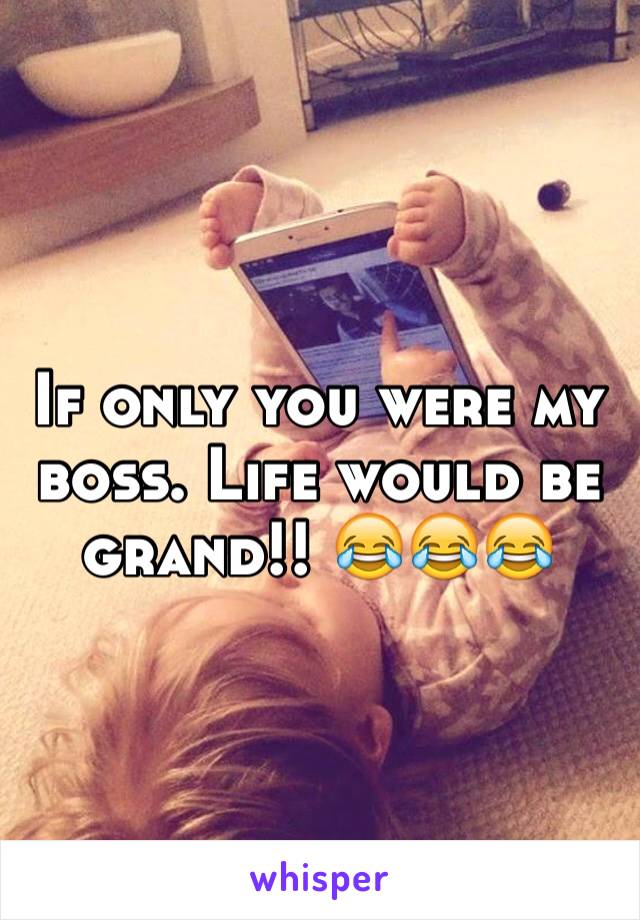 If only you were my boss. Life would be grand!! 😂😂😂