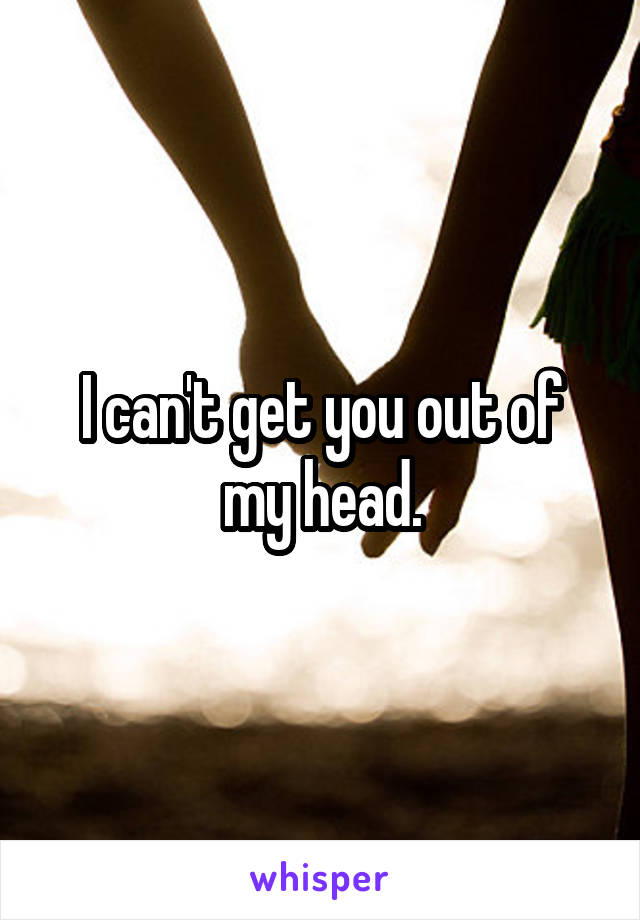 I can't get you out of my head.