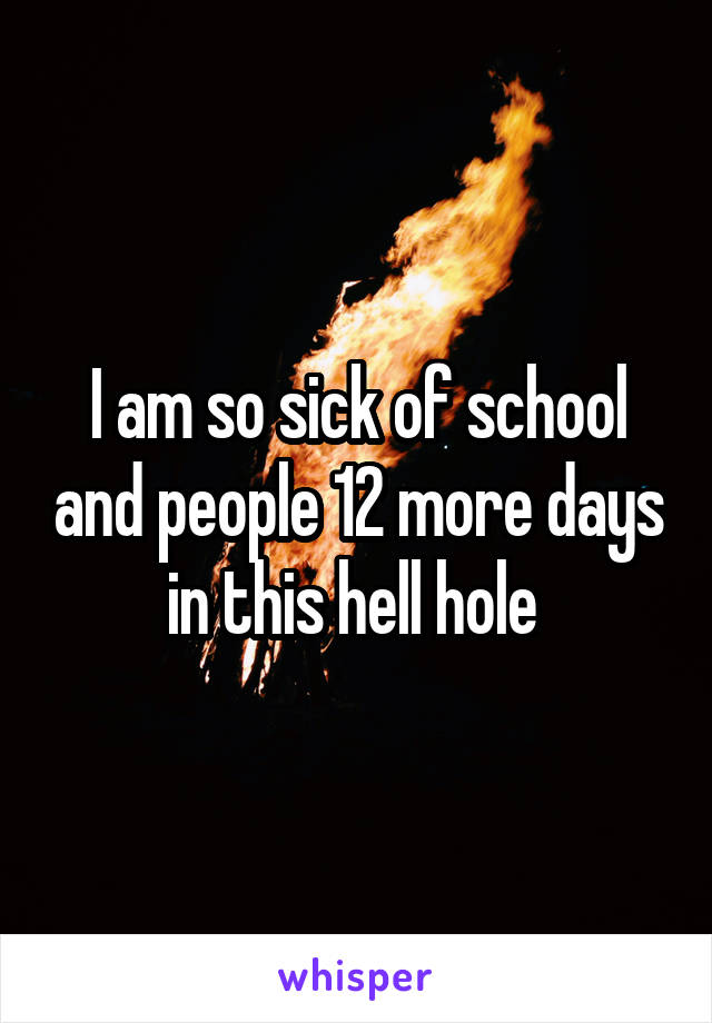 I am so sick of school and people 12 more days in this hell hole 