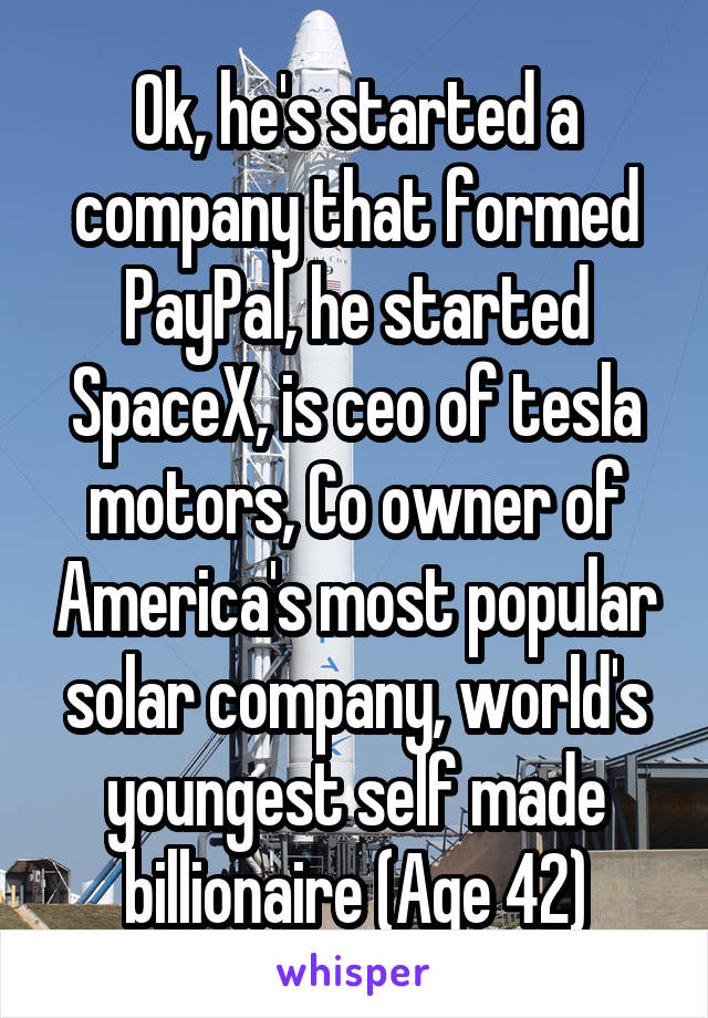 Ok, he's started a company that formed PayPal, he started SpaceX, is ceo of tesla motors, Co owner of America's most popular solar company, world's youngest self made billionaire (Age 42)