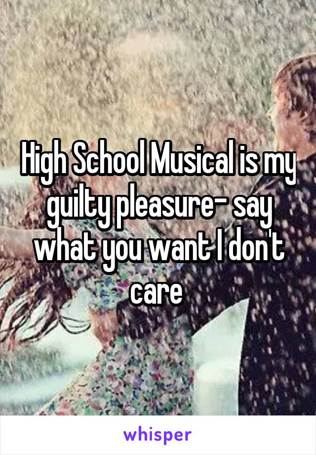 High School Musical is my guilty pleasure- say what you want I don't care 