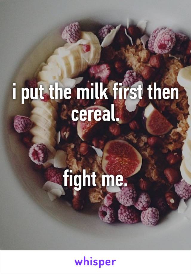 i put the milk first then cereal.


fight me.