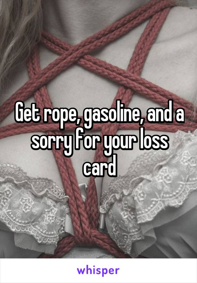 Get rope, gasoline, and a sorry for your loss card