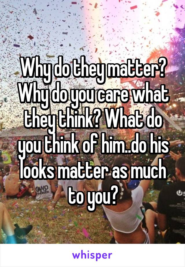 Why do they matter? Why do you care what they think? What do you think of him..do his looks matter as much to you?