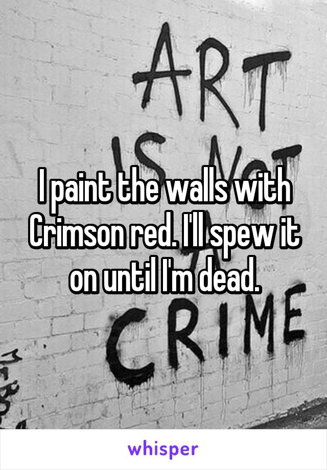 I paint the walls with Crimson red. I'll spew it on until I'm dead.