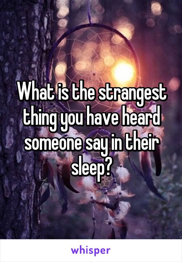 What is the strangest thing you have heard someone say in their sleep?