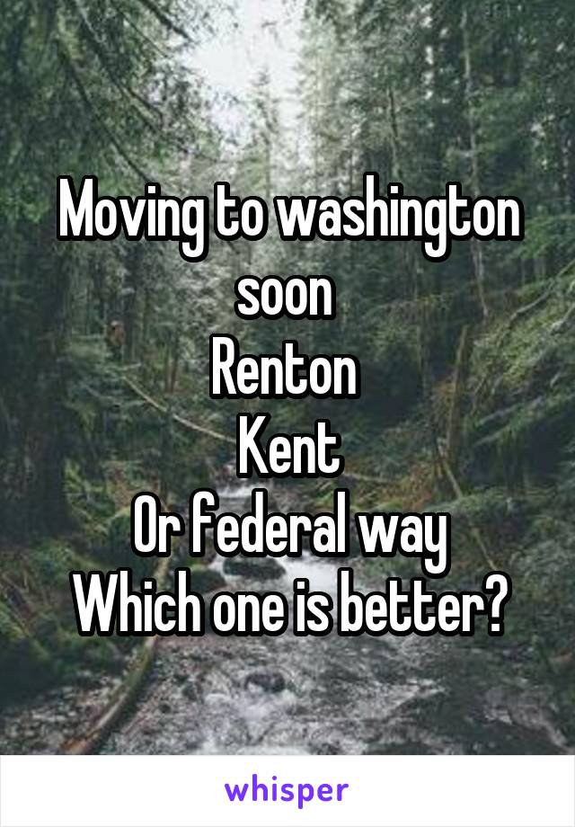 Moving to washington soon 
Renton 
Kent
Or federal way
Which one is better?