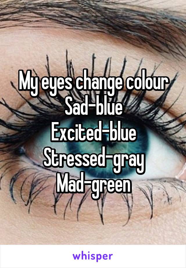 My eyes change colour
Sad-blue
Excited-blue
Stressed-gray
Mad-green