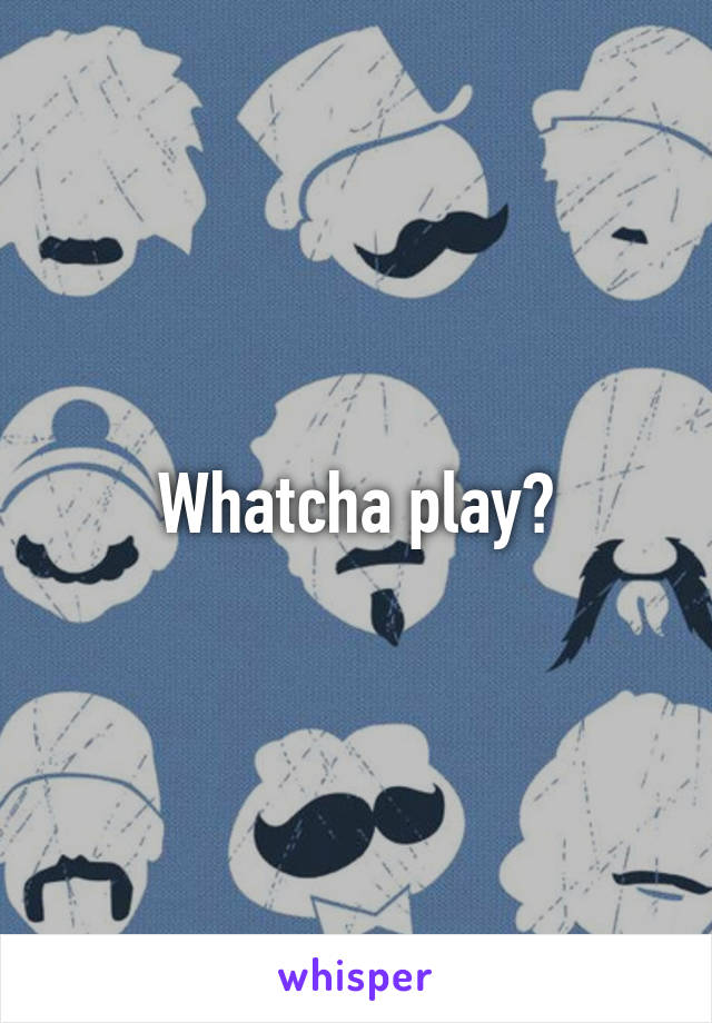 Whatcha play?