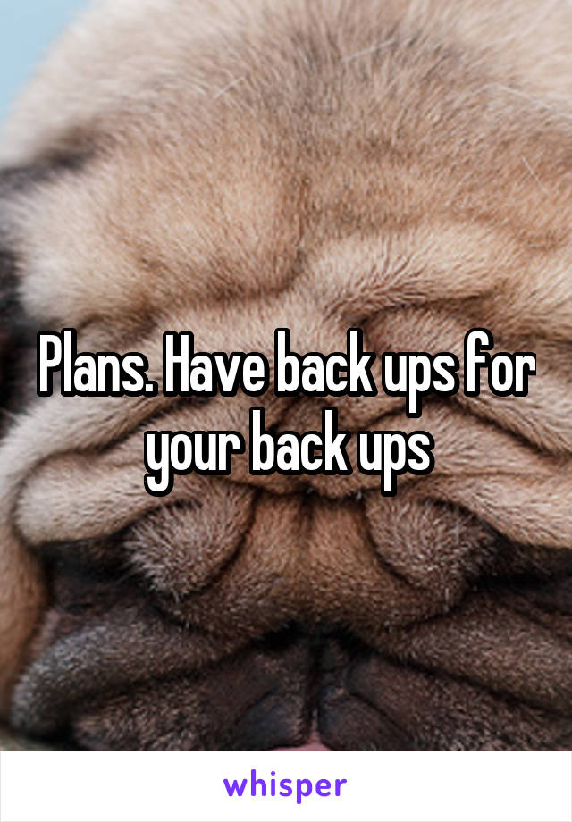 Plans. Have back ups for your back ups