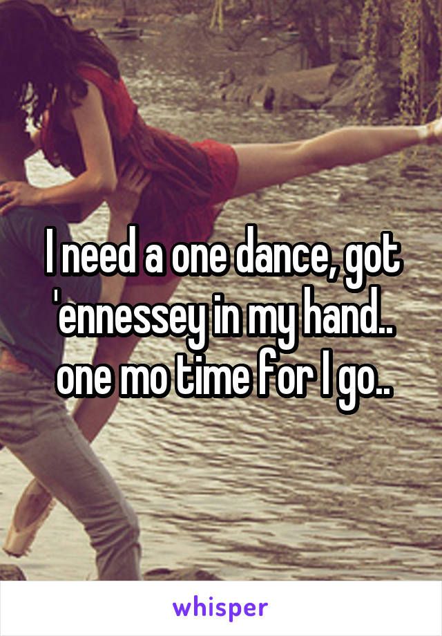 I need a one dance, got 'ennessey in my hand.. one mo time for I go..