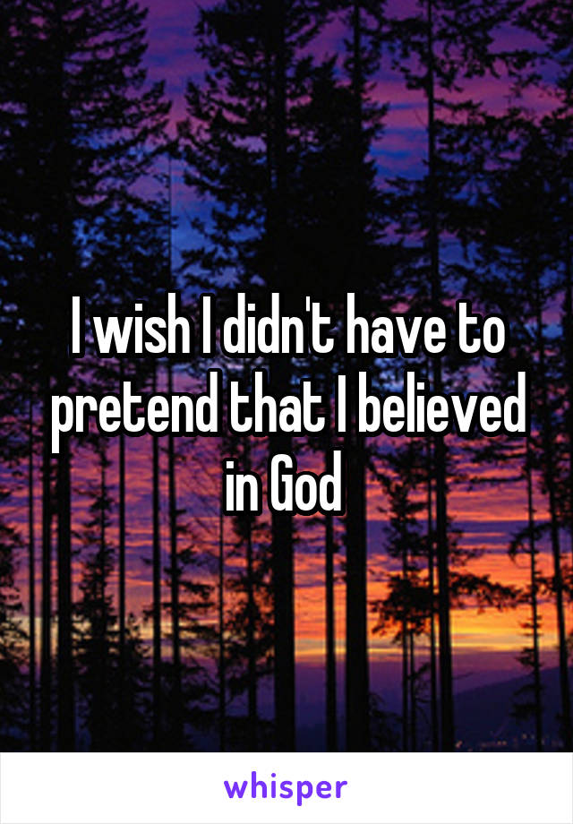 I wish I didn't have to pretend that I believed in God 