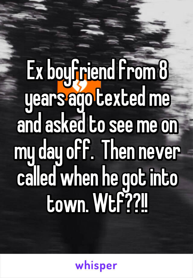 Ex boyfriend from 8 years ago texted me and asked to see me on my day off.  Then never called when he got into town. Wtf??!!