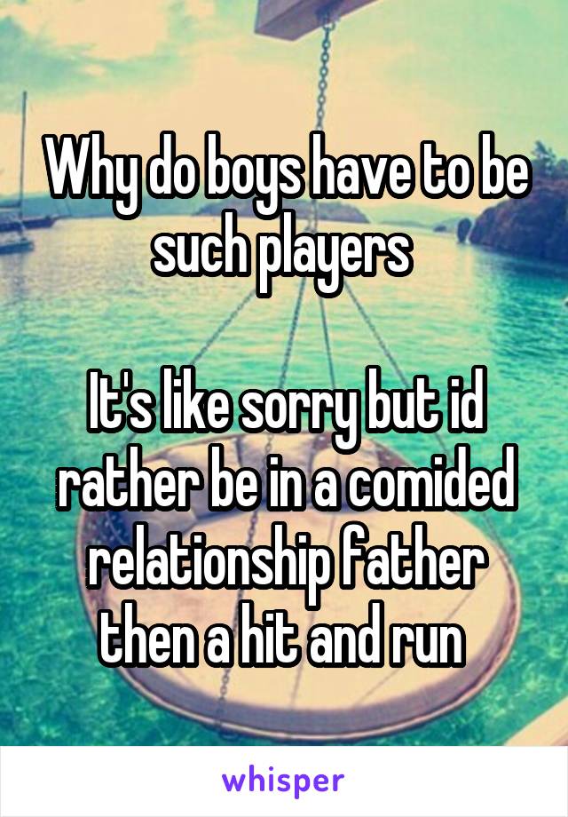 Why do boys have to be such players 

It's like sorry but id rather be in a comided relationship father then a hit and run 